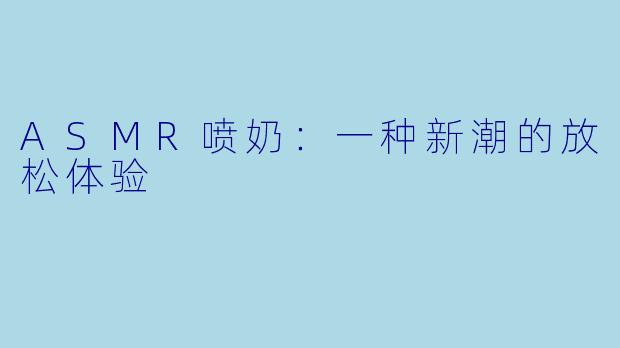 ASMR喷奶：一种新潮的放松体验