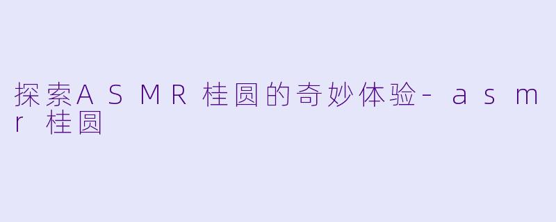 探索ASMR桂圆的奇妙体验-asmr桂圆