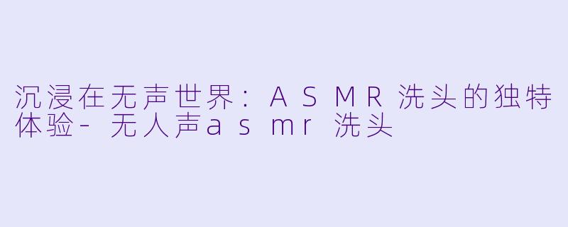 沉浸在无声世界：ASMR洗头的独特体验-无人声asmr洗头