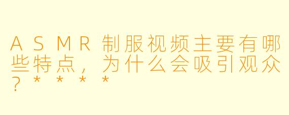 ASMR制服视频主要有哪些特点,为什么会吸引观众?****