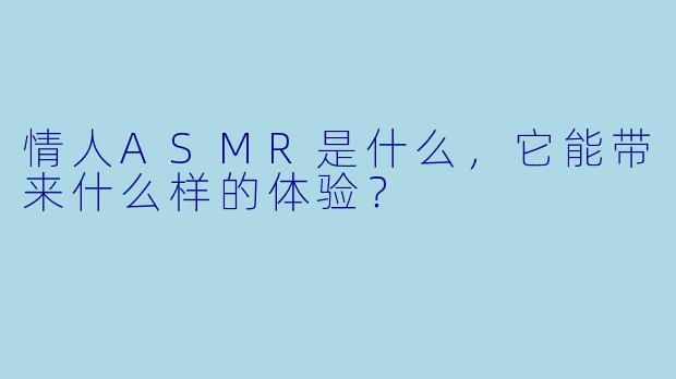 情人ASMR是什么,它能带来什么样的体验?