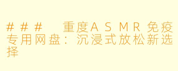 ### 重度ASMR免疫专用网盘：沉浸式放松新选择