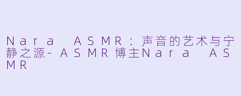 Nara ASMR：声音的艺术与宁静之源-ASMR博主Nara ASMR