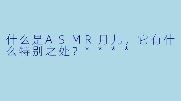 什么是ASMR月儿,它有什么特别之处?****