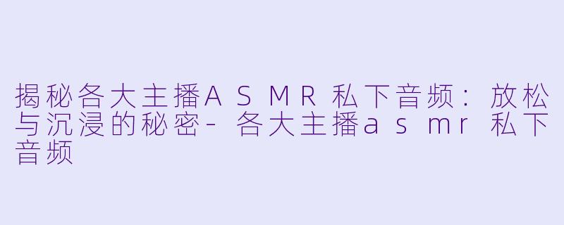 揭秘各大主播ASMR私下音频：放松与沉浸的秘密-各大主播asmr私下音频