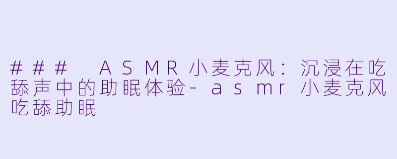 ### ASMR小麦克风：沉浸在吃舔声中的助眠体验-asmr小麦克风吃舔助眠