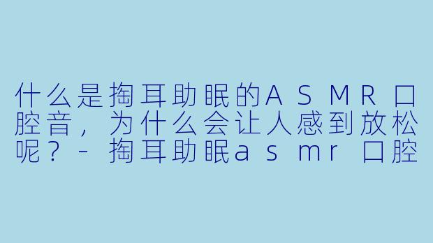 什么是掏耳助眠的ASMR口腔音,为什么会让人感到放松呢?