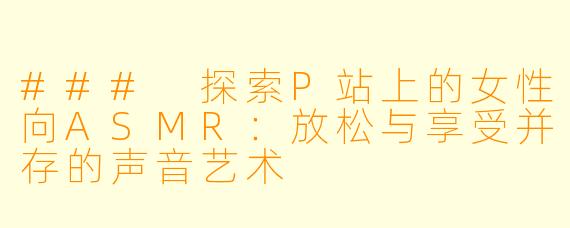 ### 探索P站上的女性向ASMR：放松与享受并存的声音艺术