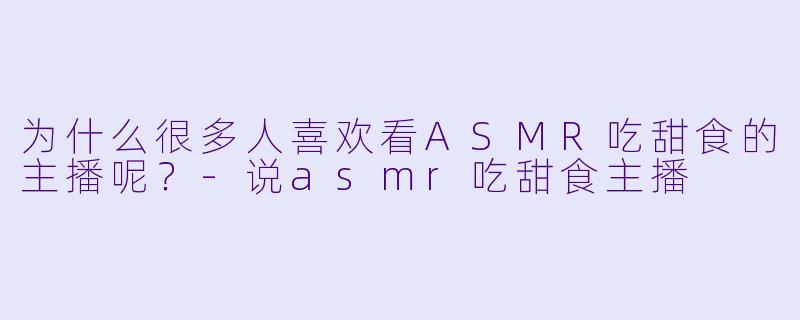 为什么很多人喜欢看ASMR吃甜食的主播呢?