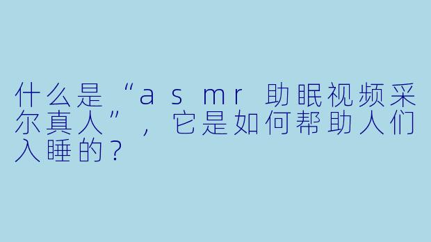 什么是“asmr助眠视频采尔真人”,它是如何帮助人们入睡的?