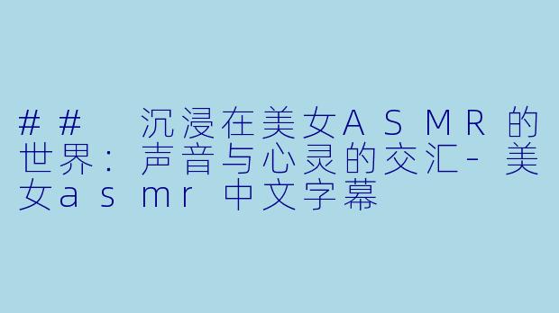## 沉浸在美女ASMR的世界:声音与心灵的交汇