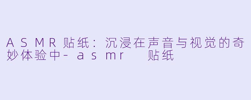ASMR贴纸：沉浸在声音与视觉的奇妙体验中-asmr 贴纸