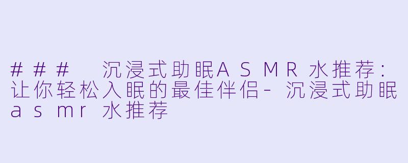 ### 沉浸式助眠ASMR水推荐：让你轻松入眠的最佳伴侣-沉浸式助眠asmr水推荐