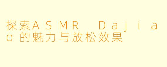 探索ASMR Dajiao的魅力与放松效果