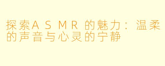 探索ASMR的魅力：温柔的声音与心灵的宁静