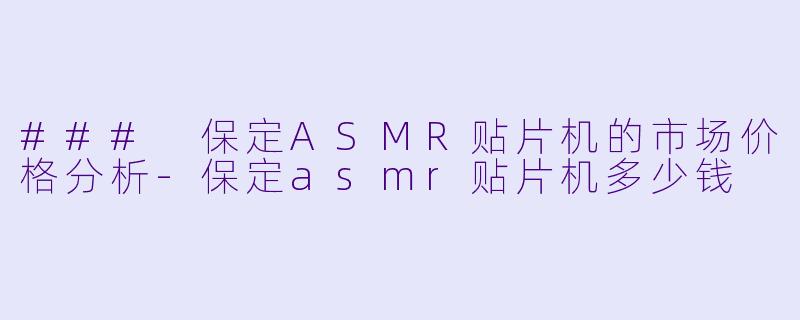 ### 保定ASMR贴片机的市场价格分析