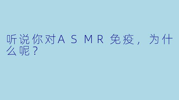 听说你对ASMR免疫，为什么呢？