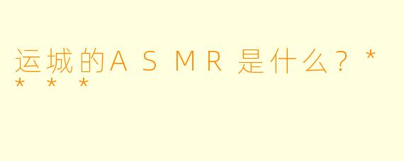 运城的ASMR是什么?****