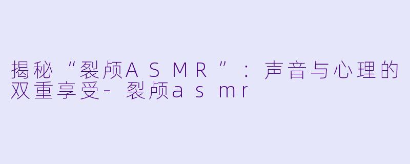 揭秘“裂颅ASMR”：声音与心理的双重享受-裂颅asmr