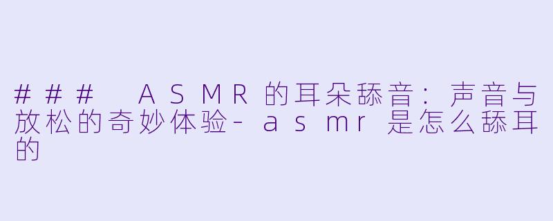 ### ASMR的耳朵舔音：声音与放松的奇妙体验-asmr是怎么舔耳的