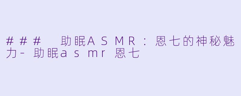 ### 助眠ASMR：恩七的神秘魅力-助眠asmr恩七