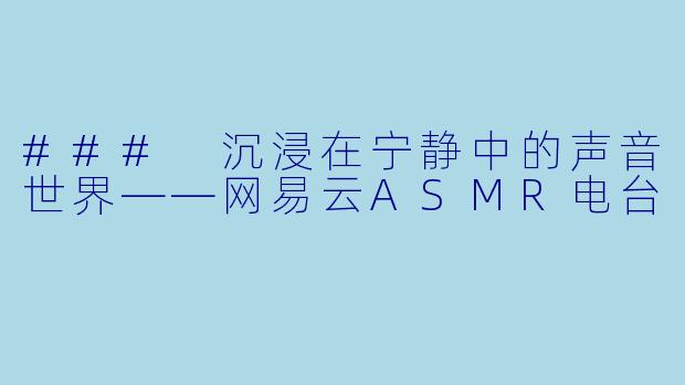 ### 沉浸在宁静中的声音世界——网易云ASMR电台