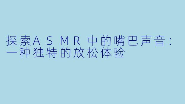 探索ASMR中的嘴巴声音：一种独特的放松体验