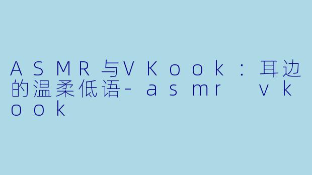 ASMR与VKook:耳边的温柔低语