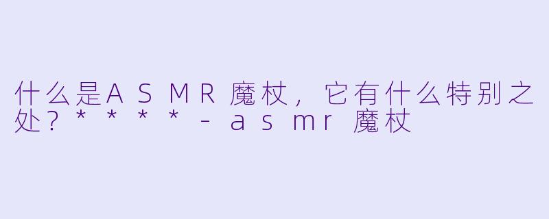 什么是ASMR魔杖,它有什么特别之处?****