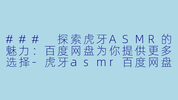 ### 探索虎牙ASMR的魅力：百度网盘为你提供更多选择-虎牙asmr百度网盘