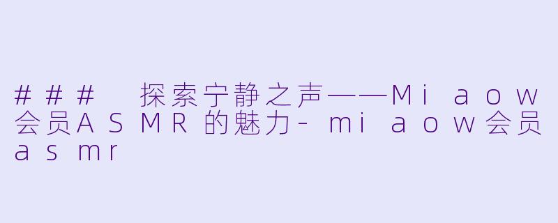 ### 探索宁静之声——Miaow会员ASMR的魅力-miaow会员asmr