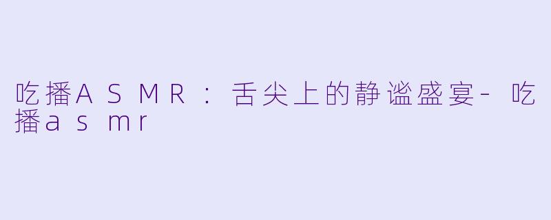 吃播ASMR：舌尖上的静谧盛宴-吃播asmr