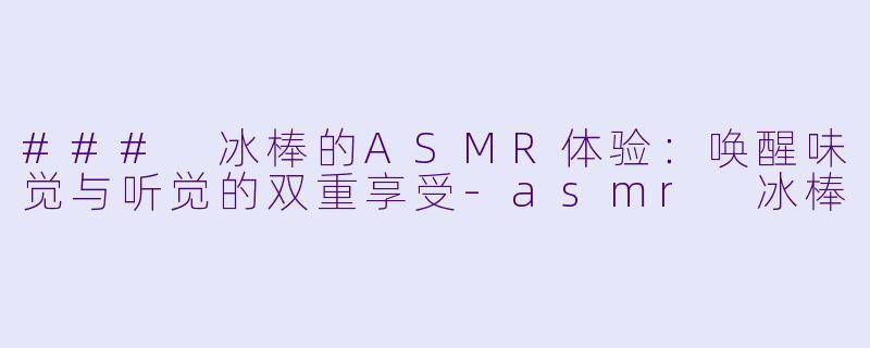 ### 冰棒的ASMR体验：唤醒味觉与听觉的双重享受-asmr 冰棒