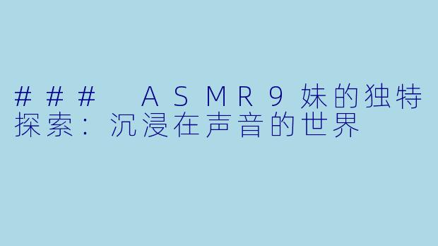### ASMR9妹的独特探索：沉浸在声音的世界