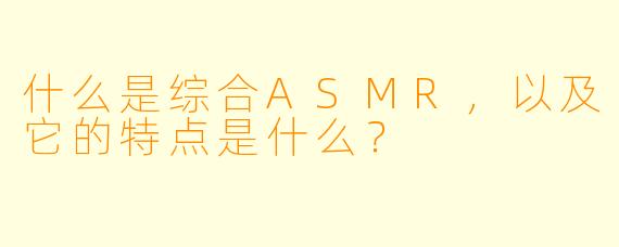 什么是综合ASMR,以及它的特点是什么?