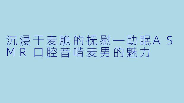 沉浸于麦脆的抚慰—助眠ASMR口腔音啃麦男的魅力