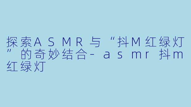 探索ASMR与“抖M红绿灯”的奇妙结合-asmr抖m红绿灯