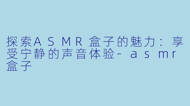 探索ASMR盒子的魅力：享受宁静的声音体验-asmr盒子