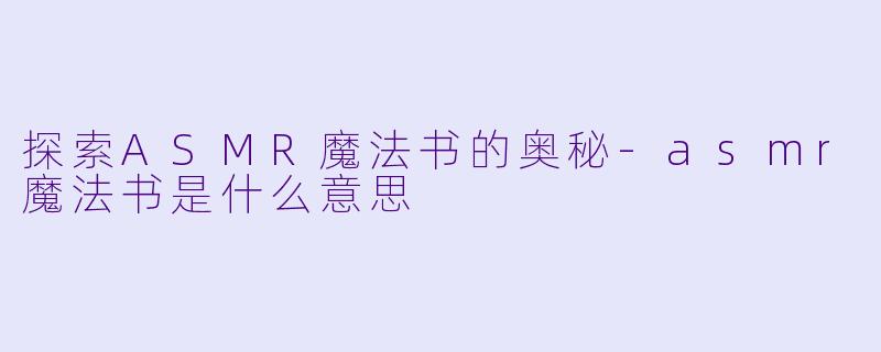 探索ASMR魔法书的奥秘-asmr魔法书是什么意思
