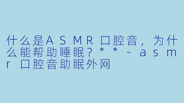 什么是ASMR口腔音,为什么能帮助睡眠?**