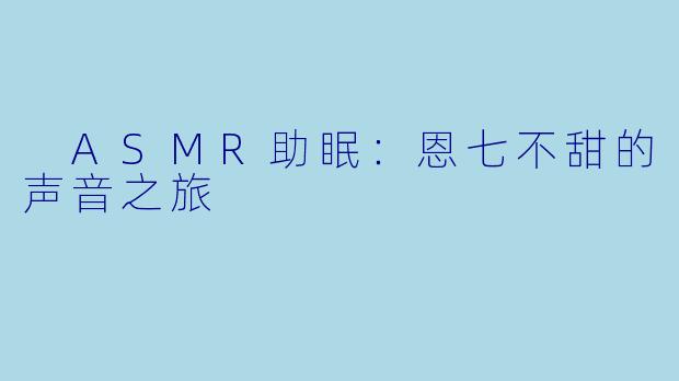  ASMR助眠：恩七不甜的声音之旅