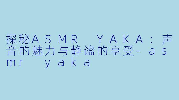 探秘ASMR YAKA：声音的魅力与静谧的享受-asmr yaka