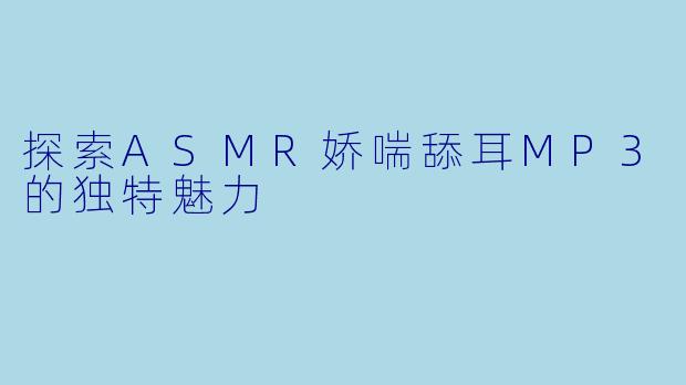 探索ASMR娇喘舔耳MP3的独特魅力