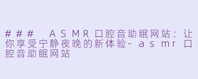 ### ASMR口腔音助眠网站：让你享受宁静夜晚的新体验-asmr口腔音助眠网站