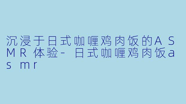 沉浸于日式咖喱鸡肉饭的ASMR体验-日式咖喱鸡肉饭asmr