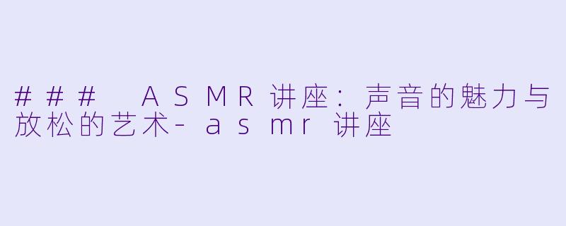 ### ASMR讲座:声音的魅力与放松的艺术