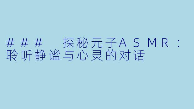 ### 探秘元子ASMR:聆听静谧与心灵的对话
