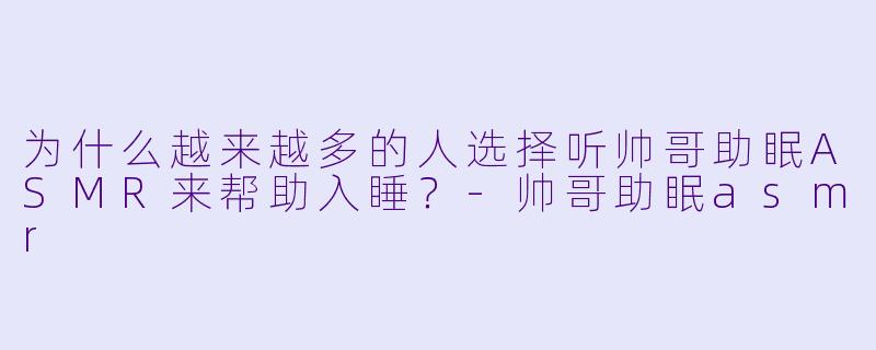 为什么越来越多的人选择听帅哥助眠ASMR来帮助入睡?