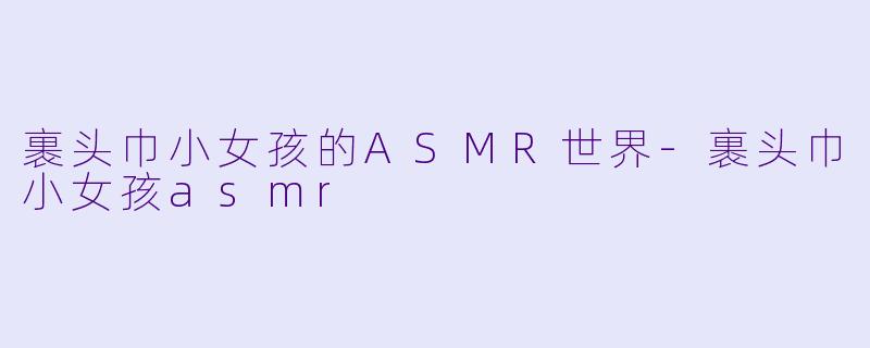 裹头巾小女孩的ASMR世界-裹头巾小女孩asmr