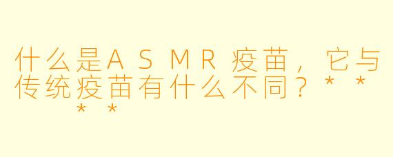 什么是ASMR疫苗,它与传统疫苗有什么不同?** **